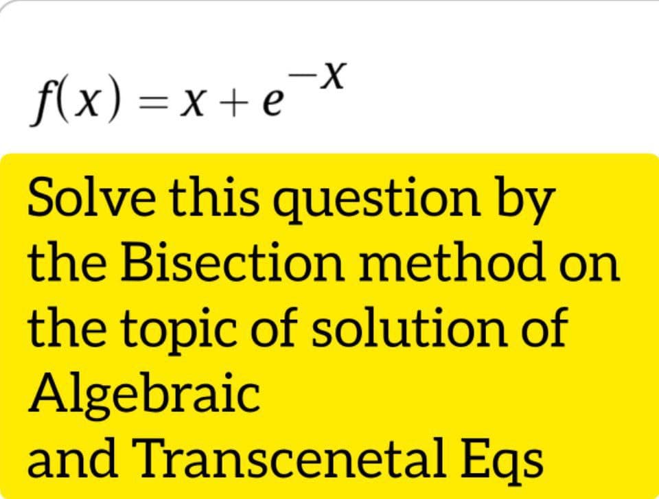 f(x) = x + e¬X
Solve this question by
the Bisection method on
the topic of solution of
Algebraic
and Transcenetal Eqs
