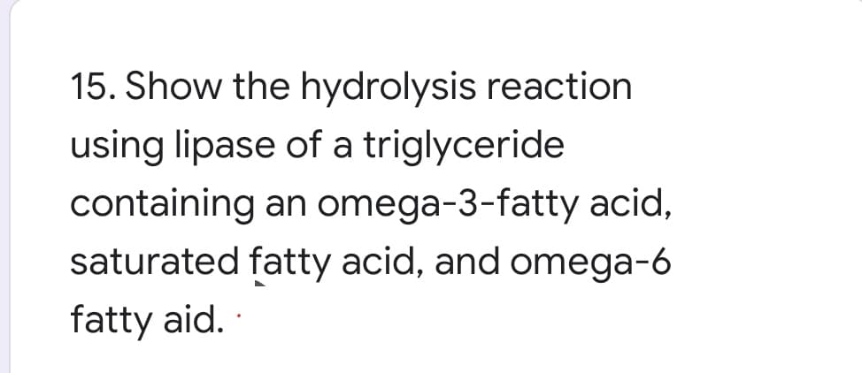 15. Show the hydrolysis reaction
using lipase of a triglyceride
containing an omega-3-fatty acid,
saturated fatty acid, and omega-6
fatty aid.
