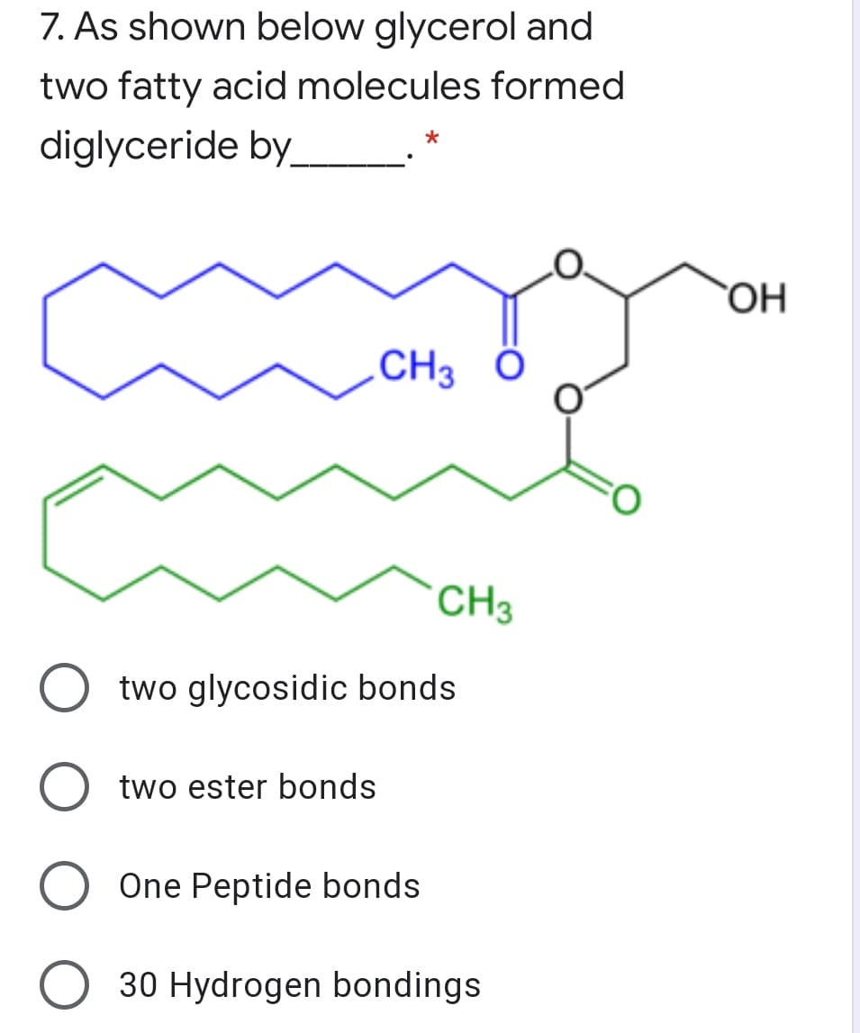 7. As shown below glycerol and
two fatty acid molecules formed
diglyceride by
`OH
CH3 Ö
CH3
two glycosidic bonds
two ester bonds
One Peptide bonds
O 30 Hydrogen bondings
