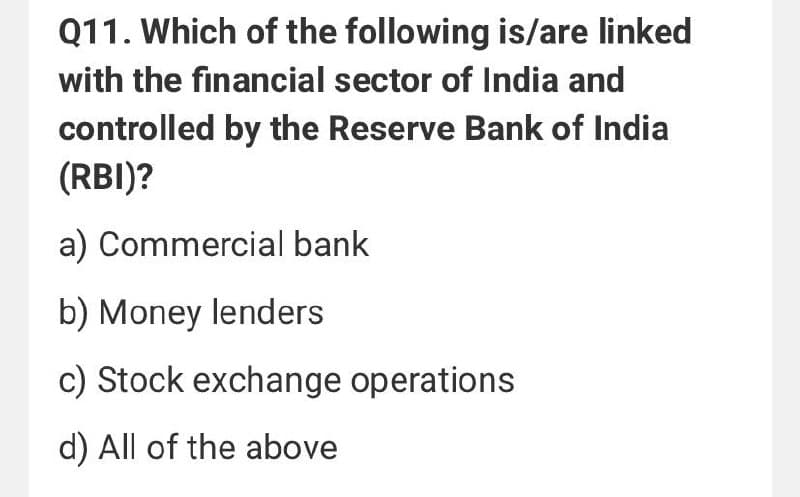 Q11. Which of the following is/are linked
with the financial sector of India and
controlled by the Reserve Bank of India
(RBI)?
a) Commercial bank
b) Money lenders
c) Stock exchange operations
d) All of the above
