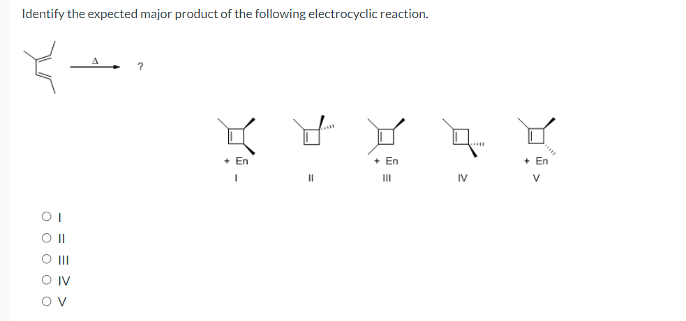 Identify the expected major product of the following electrocyclic reaction.
+ En
+ En
+ En
II
II
IV
V
O II
O IV
O V
ооооо
