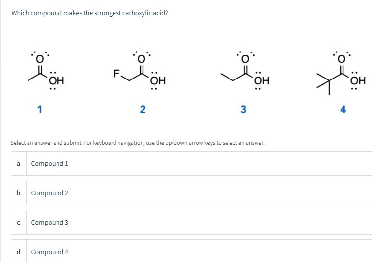 Which compound makes the strongest carboxylic acid?
OH
OH
1
2
3
4
Select an answer and submit. For keyboard navigation, use the up/down arrow keys to select an answer.
a Compound 1
Compound 2
Compound 3
d.
Compound 4
:ö:
