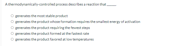 A thermodynamically-controlled process describes a reaction that,
generates the most stable product
O generates the product whose formation requires the smallest energy of activation
O generates the product requiring the fewest steps
O generates the product formed at the fastest rate
O generates the product favored at low temperatures
