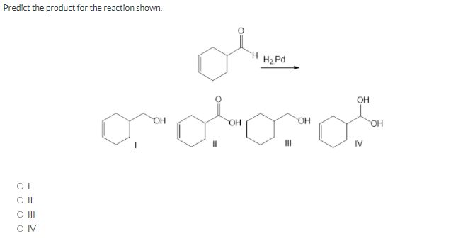 Predict the product for the reaction shown.
H2 Pd
OH
OH
HO.
HO.
OH
IV
OI
O II
O IV
