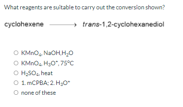 What reagents are suitable to carry out the conversion shown?
cyclohexene
trans-1,2-cyclohexanediol
O KMNO.. N2OH,H,0
KMNO4, H3O“, 75°C
O H;SO4, heat
1. MCPBA; 2. H3O*
O none of these
