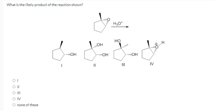 What is the likely product of the reaction shown?
H3O*
но
OH
OH
OH
II
IV
OI
O II
O none of these
