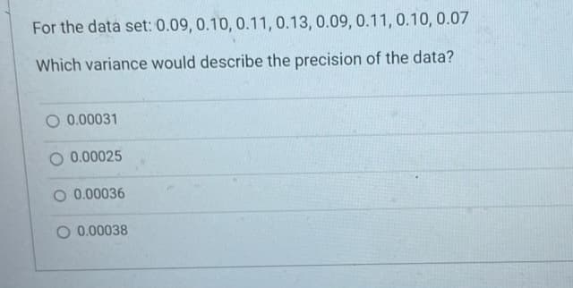 For the data set: 0.09, 0.10, 0.11, 0.13, 0.09, 0.11, 0.10, 0.07
Which variance would describe the precision of the data?
O 0.00031
O 0.00025
O 0.00036
O 0.00038