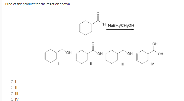 Predict the product for the reaction shown.
H NABH,/CH;OH
OH
HO.
он
OH
OH
II
IV
OI
O II
O IV
