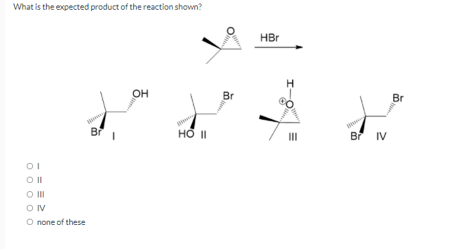 What is the expected product of the reaction shown?
HBr
он
Br
Br
II
Br IV
O II
O IV
O none of these
