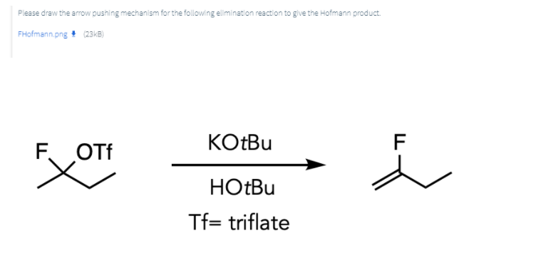 Please draw the arrow pushing mechanism for the following elimination reaction to give the Hofmann product.
FHofmann.png + (23k8)
KOtBu
F
F OTf
HOTBU
Tf= triflate
