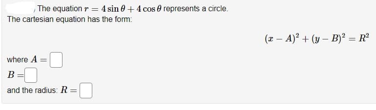 The equation r = 4 sin 0 + 4 cos 0 represents a circle.
The cartesian equation has the form:
(x – A)² + (y – B)² = R²
where A =
B=[
and the radius: R =
