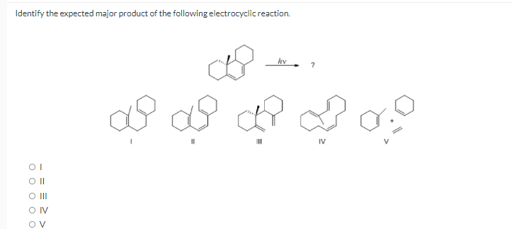 Identify the expected major product of the following electrocyclicreaction.
hv
IV
O II
OV
