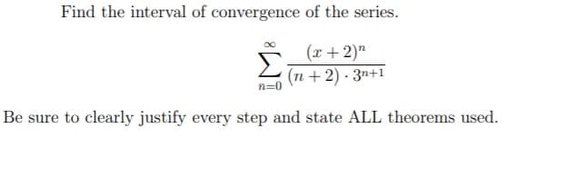 Find the interval of convergence of the series.
Σ
(x + 2)"
(n + 2) - 3n+1
n=0
Be sure to clearly justify every step and state ALL theorems used.
