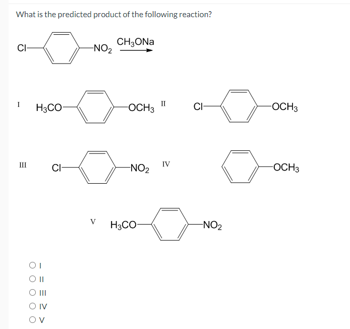 What is the predicted product of the following reaction?
CH3ONa
-NO2
CI-
H3CO
II
-OCH3
CI-
-OCH3
III
IV
CI-
-NO2
OCH3
V
H3CO-
-NO2
OI
OII
O IV
Ov
