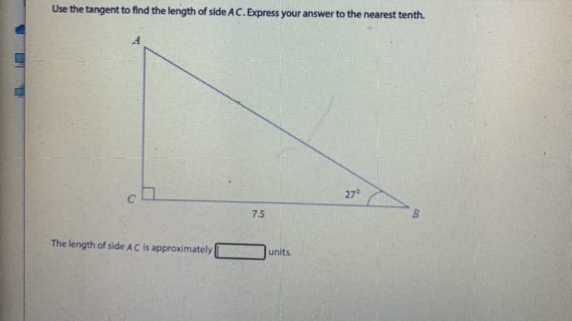 Use the tangent to find the length of side AC. Express your answer to the nearest tenth.
27°
7.5
The length of side AC is approximately
units.
BM
