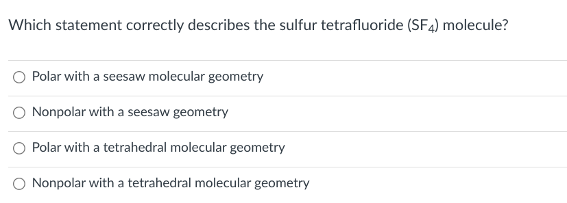 Which statement correctly describes the sulfur tetrafluoride (SF4) molecule?
Polar with a seesaw molecular geometry
Nonpolar with a seesaw geometry
Polar with a tetrahedral molecular geometry
O Nonpolar with a tetrahedral molecular geometry