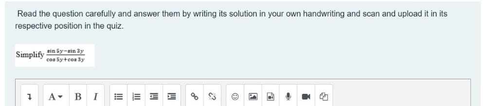 Read the question carefully and answer them by writing its solution in your own handwriting and scan and upload it in its
respective position in the quiz.
sin Sy-sin 3y
Simplify
cos 5y+cos 3y
1
A▾ B I
2