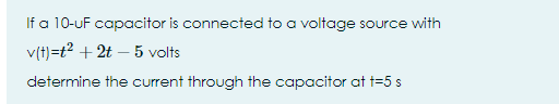 If a 10-uF capacitor is connected to a voltage source with
v(t)=t? + 2t – 5 volts
determine the current through the capacitor at t=5 s
