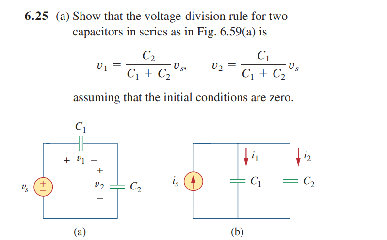 6.25 (a) Show that the voltage-division rule for two
capacitors in series as in Fig. 6.59(a) is
C2
C1
U2
Us
C¡ + C2
C, + Cz °
assuming that the initial conditions are zero.
C1
i2
+ v1
-
is
C1
C2
V2
C2
Vs
(b)
(a)
+
