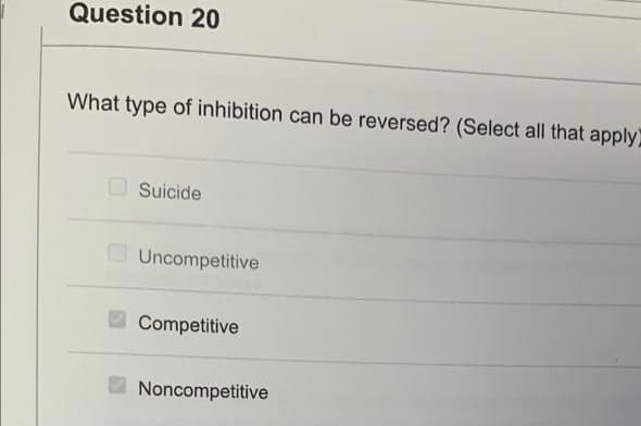 Question 20
What type of inhibition can be reversed? (Select all that apply)
Suicide
Uncompetitive
Competitive
Noncompetitive