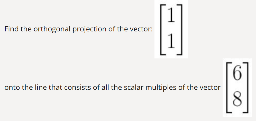 Find the orthogonal projection of the vector:
onto the line that consists of all the scalar multiples of the vector
