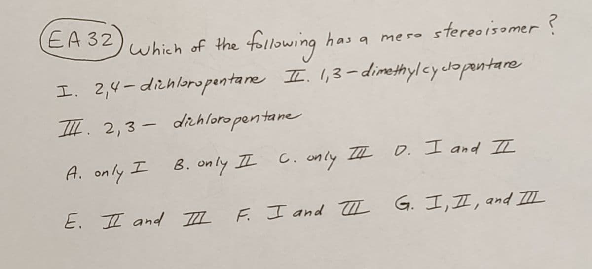 EA 32
has a
Which of the
а meso
stereoisomer?
the following
I. 2,4-dichloropentane II. 1,3-dimethylcyclopentare
III. 2,3-dichloropentane
A. only I B. only II C. only III D. I and II
E. II and III F. I and III G. I, II, and III