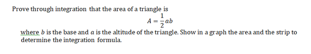 Prove through integration that the area of a triangle is
A =;ab
where b is the base and a is the altitude of the triangle. Show in a graph the area and the strip to
determine the integration formula.
