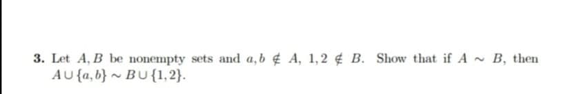 3. Let A, B be nonempty sets and a,b ¢ A, 1,2 B. Show that if A
AU {a, b} ~ BU{1,2}.
B, then

