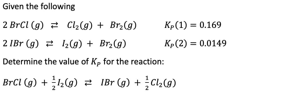 Given the following
2 BrCl (g)
Cl₂(g) + Br₂(g)
2 1Br (g)
1₂(g) + Br₂(g)
Determine the value of Kp for the reaction:
Kp (1) = 0.169
Kp (2) = 0.0149
BrCl (g) + 1₂(g) ≥ 1Br (g) + ²Cl₂(g)
2