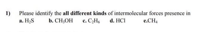 1)
Please identify the all different kinds of intermolecular forces presence
a. H2S
in
b. CH3OH
c. CH6
d. HCI
e.CH4
