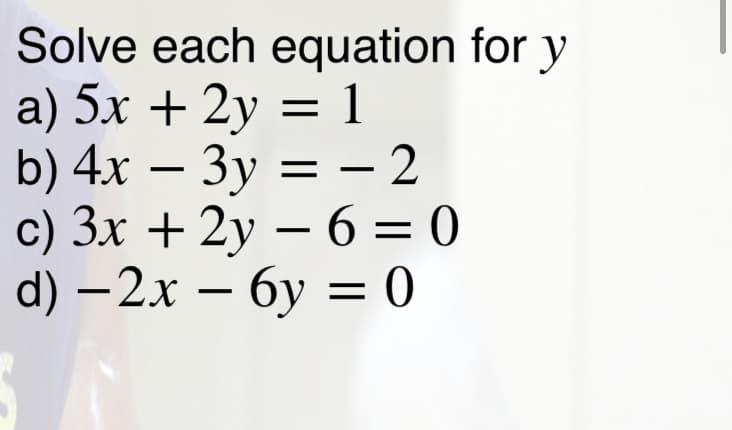 Solve each equation for y
a) 5x + 2y = 1
b) 4x – 3y = – 2
с) Зх + 2у — 6 3D 0
d) - 2х — бу —D 0
%D
||
