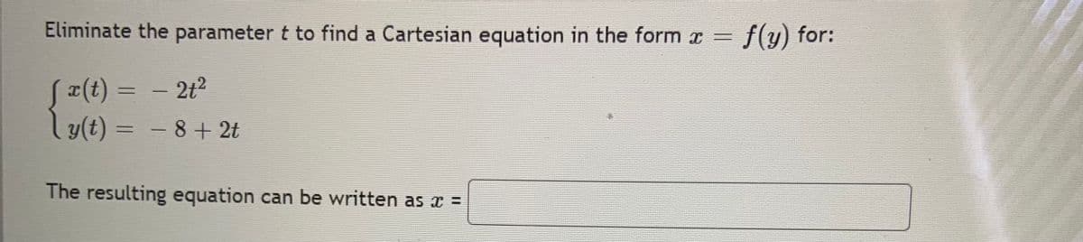 Eliminate the parameter t to find a Cartesian equation in the form x=
f(y) for:
Sx(t) 3=
- 2t2
|
ly(t) = - 8 + 2t
%3D
|
The resulting equation can be written as x =
