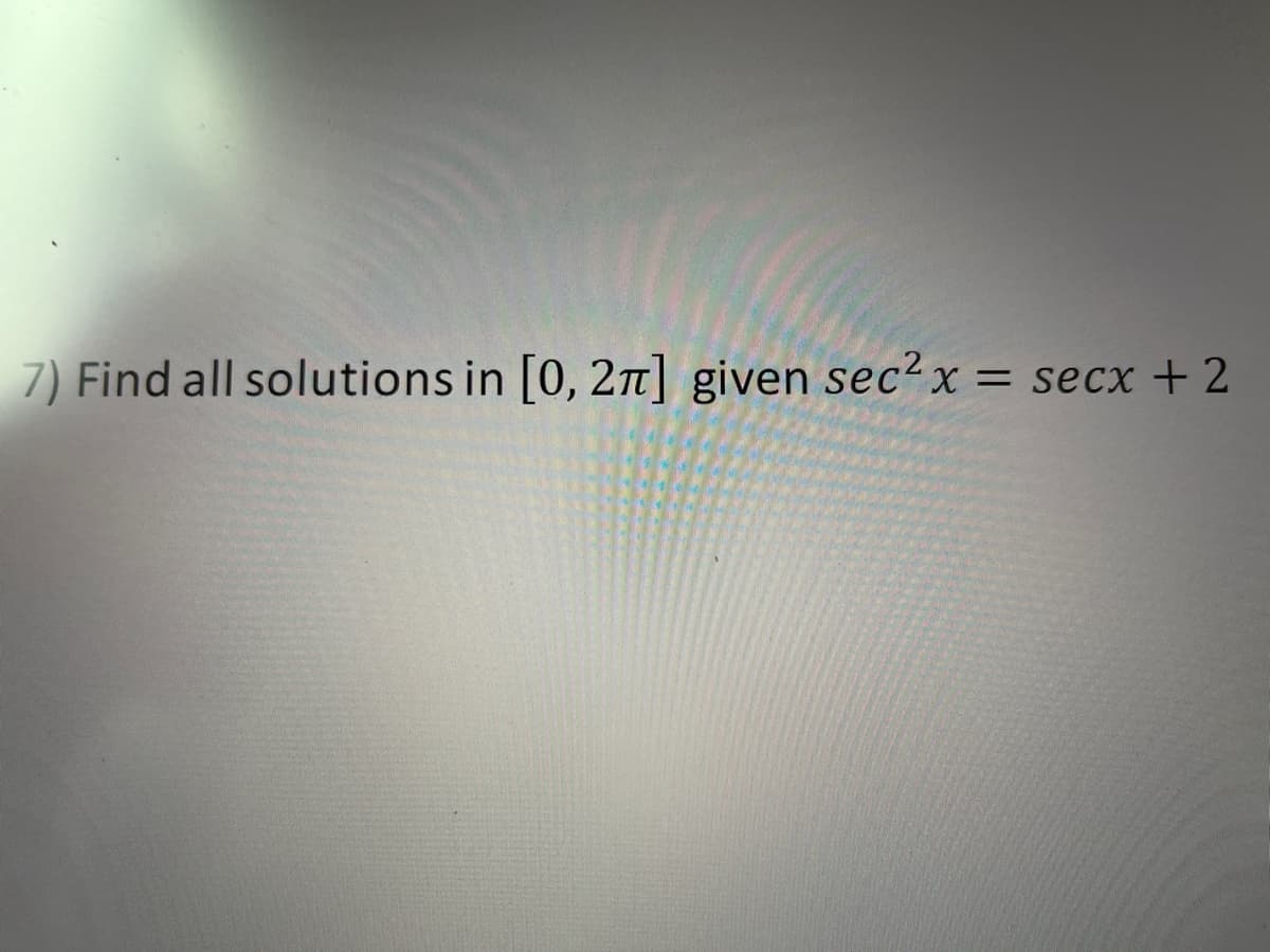 7) Find all solutions in [0, 2n] given sec? x = secx + 2
