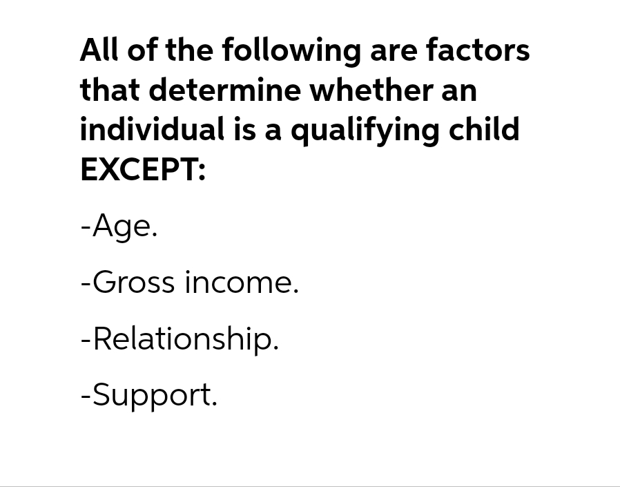 All of the following are factors
that determine whether an
individual is a qualifying child
EXCEPT:
-Age.
-Gross income.
-Relationship.
-Support.
