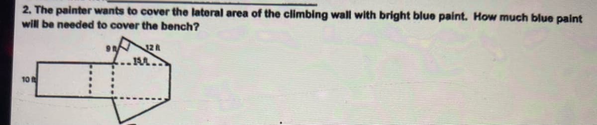 2. The painter wants to cover the lateral area of the climblng wall with bright blue paint. How much blue paint
will be needed to cover the bench?
12 A
10
