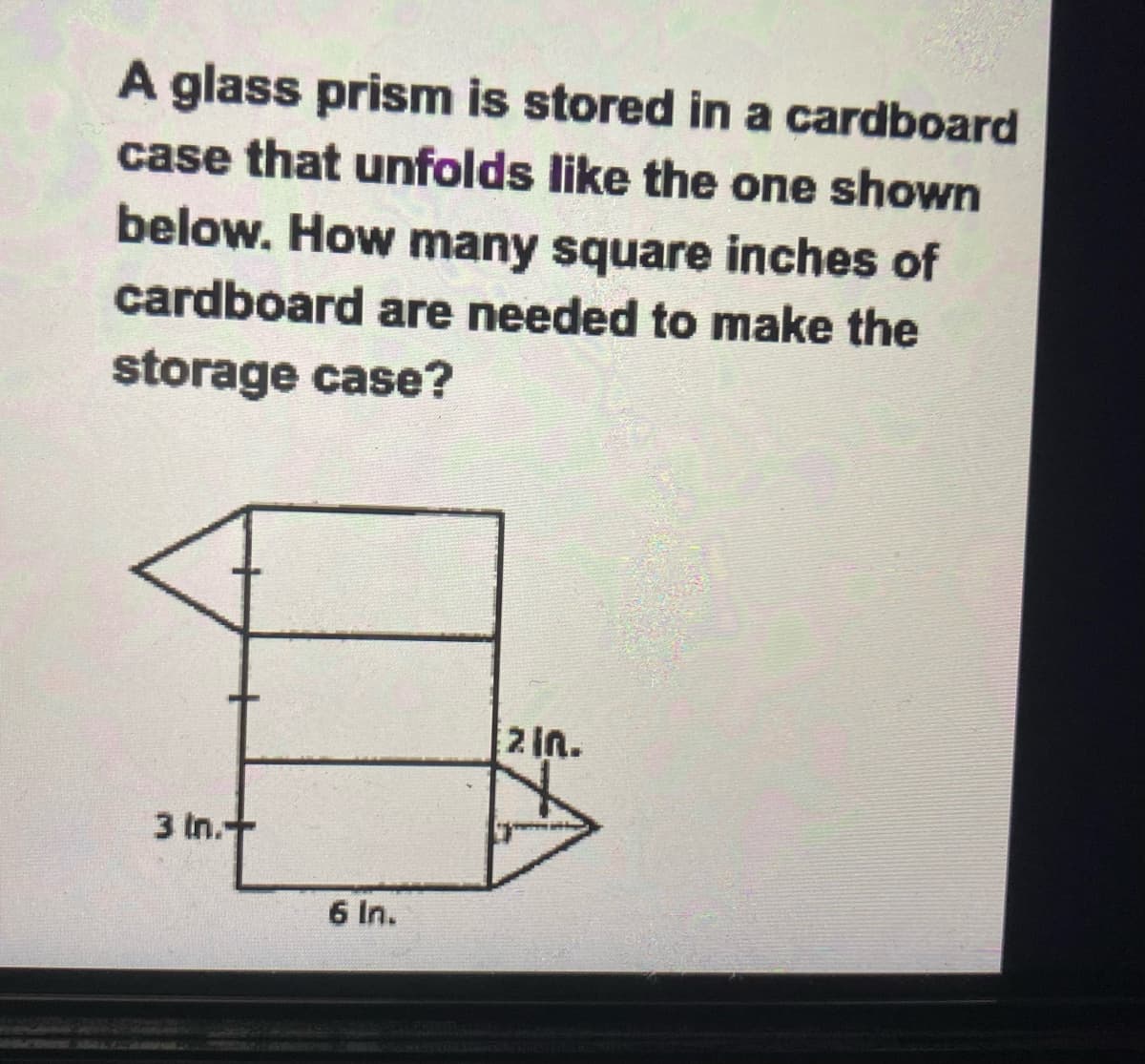 A glass prism is stored in a cardboard
case that unfolds like the one shown
below. How many square inches of
cardboard are needed to make the
storage case?
3 In.
6 In.
