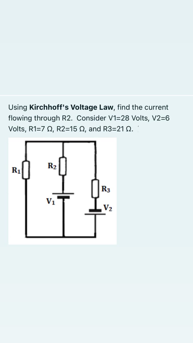 Using Kirchhoff's Voltage Law, find the current
flowing through R2. Consider V1=28 Volts, V2=6
Volts, R1=7 Q, R2=15 N, and R3=21 Q.
R2
R1
R3
V1
V2
