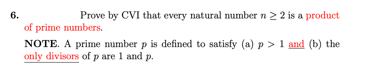 Prove by CVI that every natural number n > 2 is a product
NOTE. A prime number p is defined to satisfy (a) p > 1 and (b) the
only divisors of p are 1 and p.
6.
of prime numbers.
