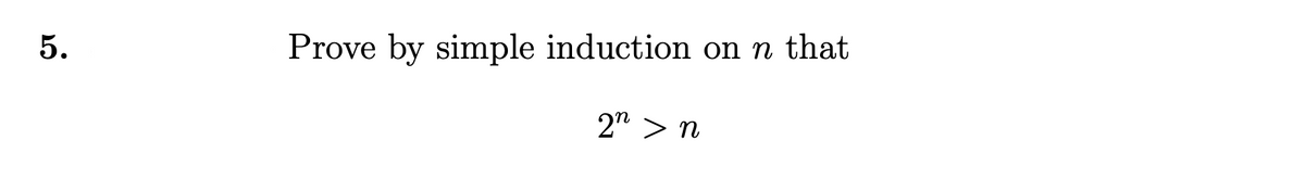 5.
Prove by simple induction on n that
2" > n
