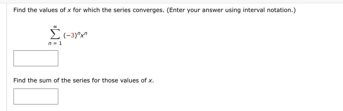 Find the values of x for which the series converges. (Enter your answer using interval notation.)
(-3)"x"
n = 1
Find the sum of the series for those values of x.
