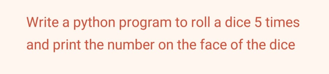 Write a python program to roll a dice 5 times
and print the number on the face of the dice
