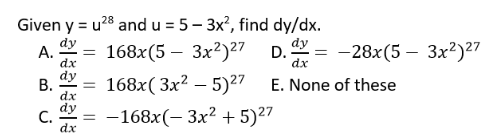 Given y = u28 and u = 5 – 3x?, find dy/dx.
dy
A.
dx
dy
168x(5 — Зx?)27 D.
—28х(5 — Зx?)27
-
dx
В.
dx
168x(Зx2 — 5)27
E. None of these
dy
С.
dx
-168x(- 3x² + 5)²7
