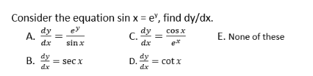 Consider the equation sin x = e", find dy/dx.
ey
dy
A.
dx
dy
cos x
E. None of these
sin x
dx
dy
dy
= sec x
dx
D.
= cot x
dx
B.
