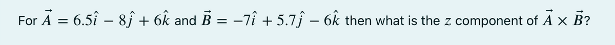 For A = 6.5î – 8j + 6k and B = -7î + 5.7ĵ – 6k then what is the z component of A x B?
%3D
