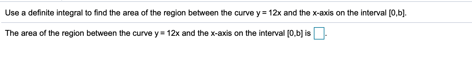 Use a definite integral to find the area of the region between the curve y
12x and the x-axis on the interval [0,b].
The area of the region between the curve y = 12x and the x-axis on the interval [0,b] is
