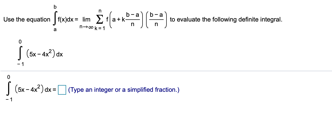 b
Σ )
b-a
Use the equationf(x)dx lim fa+k-
-a
to evaluate the following definite integral.
n-0o k 1
0
(5x-4x2) dx
-1
0
(5x-4x2) dx
(Type an integer or a simplified fraction.)
-1
