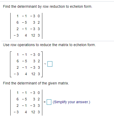 Find the determinant by row reduction to echelon form.
1 -1 - 3 0
6 - 5
3 2
2 -1 -3 3
- 3
4
12 3
Use row operations to reduce the matrix to echelon form.
1 -1 -3 0
6 - 5
3 2
2 -1 -3 3
- 3
4
12 3
Find the determinant of the given matrix.
1 -1 -3 0
6 - 5
3 2
(Simplify your answer.)
2 -1 -3 3
- 3
12 3
4)
