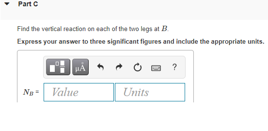 Part C
Find the vertical reaction on each of the two legs at B.
Express your answer to three significant figures and include the appropriate units.
HA
?
NB =
Value
Units
