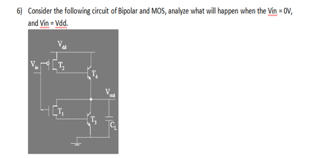 6) Consider the following circuit of Bipolar and MOS, analyze what will happen when the Vin = 0V,
and Vin = Vdd.
www
T
cut
| [T,
