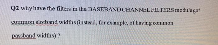 Q2 why have the filters in the BASEBAND CHANNEL FILTERS module got
common slotband widths (instead, for example, of having common
passband widths)?
